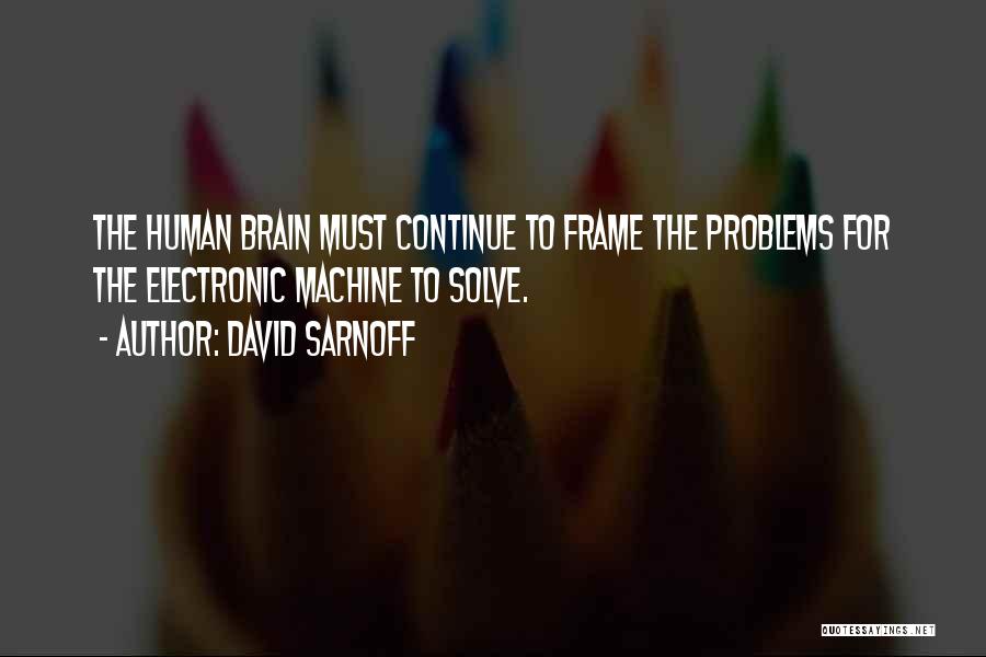 David Sarnoff Quotes: The Human Brain Must Continue To Frame The Problems For The Electronic Machine To Solve.