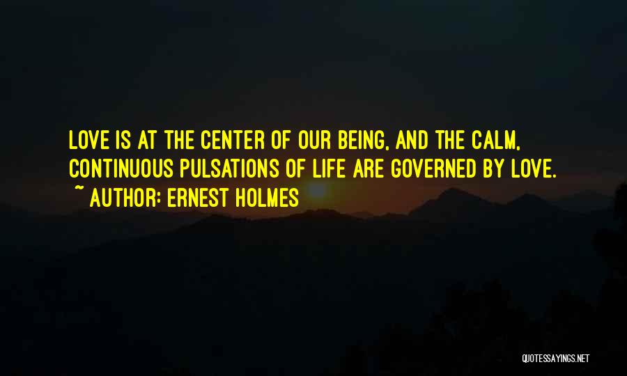 Ernest Holmes Quotes: Love Is At The Center Of Our Being, And The Calm, Continuous Pulsations Of Life Are Governed By Love.