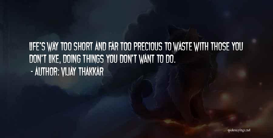 Vijay Thakkar Quotes: Life's Way Too Short And Far Too Precious To Waste With Those You Don't Like, Doing Things You Don't Want