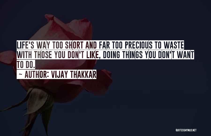 Vijay Thakkar Quotes: Life's Way Too Short And Far Too Precious To Waste With Those You Don't Like, Doing Things You Don't Want