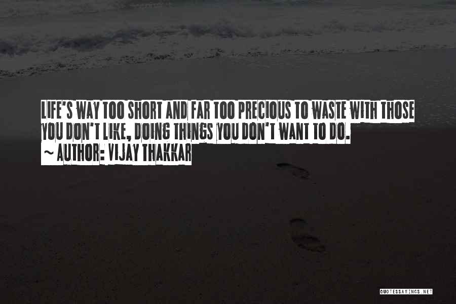 Vijay Thakkar Quotes: Life's Way Too Short And Far Too Precious To Waste With Those You Don't Like, Doing Things You Don't Want