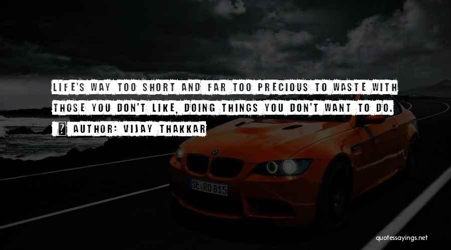 Vijay Thakkar Quotes: Life's Way Too Short And Far Too Precious To Waste With Those You Don't Like, Doing Things You Don't Want