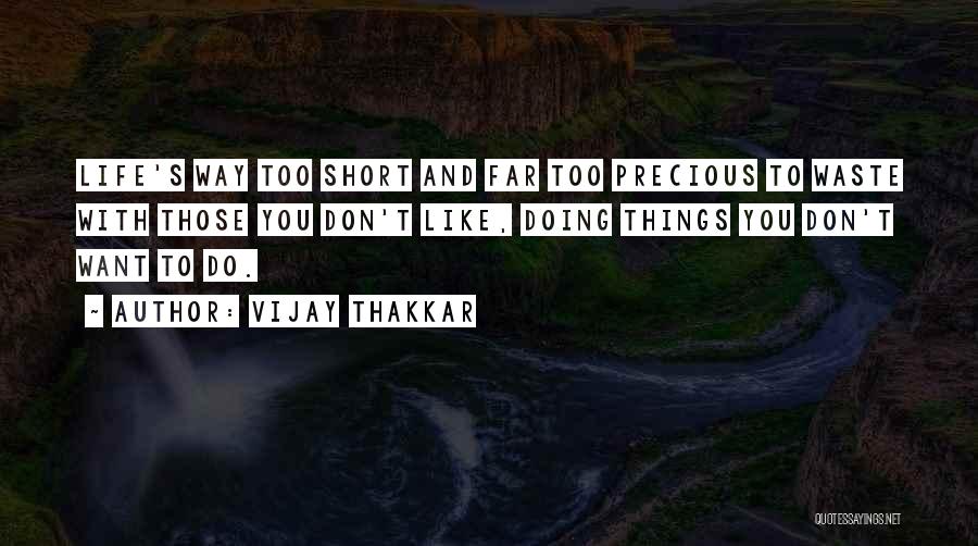 Vijay Thakkar Quotes: Life's Way Too Short And Far Too Precious To Waste With Those You Don't Like, Doing Things You Don't Want