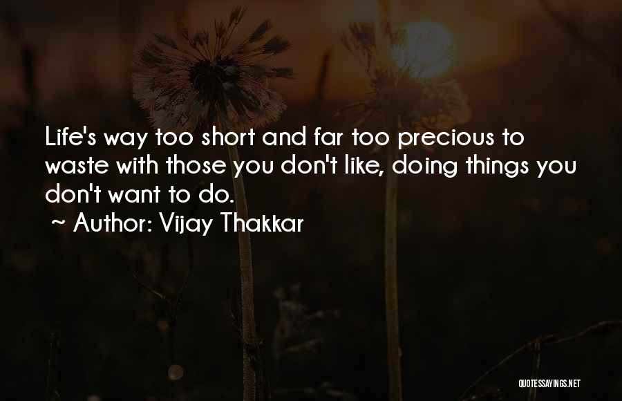 Vijay Thakkar Quotes: Life's Way Too Short And Far Too Precious To Waste With Those You Don't Like, Doing Things You Don't Want