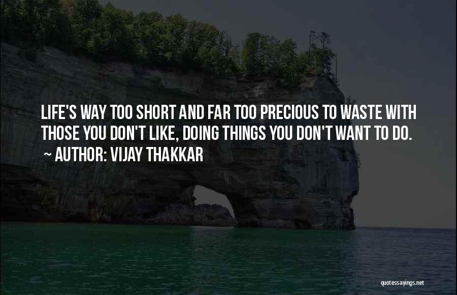 Vijay Thakkar Quotes: Life's Way Too Short And Far Too Precious To Waste With Those You Don't Like, Doing Things You Don't Want