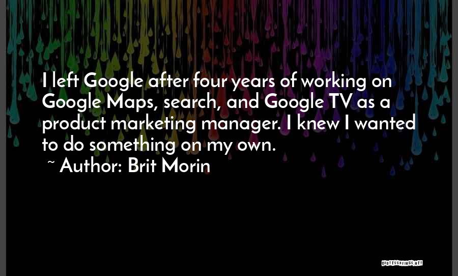 Brit Morin Quotes: I Left Google After Four Years Of Working On Google Maps, Search, And Google Tv As A Product Marketing Manager.