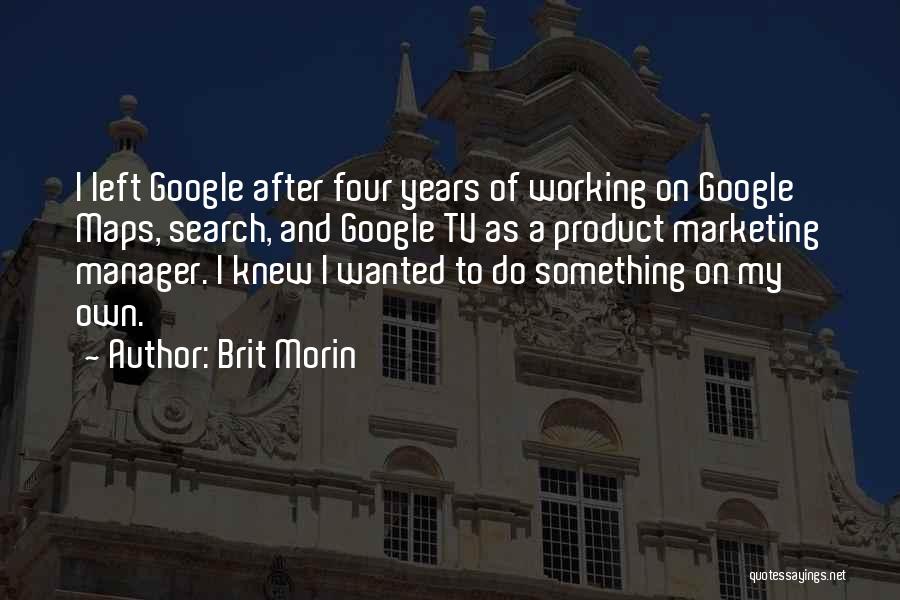 Brit Morin Quotes: I Left Google After Four Years Of Working On Google Maps, Search, And Google Tv As A Product Marketing Manager.