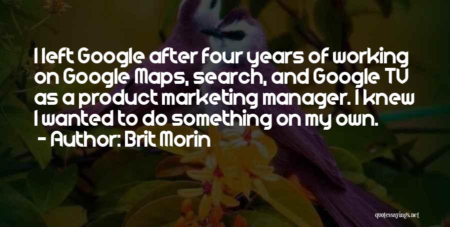 Brit Morin Quotes: I Left Google After Four Years Of Working On Google Maps, Search, And Google Tv As A Product Marketing Manager.