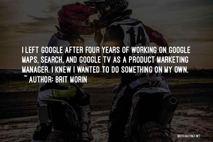 Brit Morin Quotes: I Left Google After Four Years Of Working On Google Maps, Search, And Google Tv As A Product Marketing Manager.