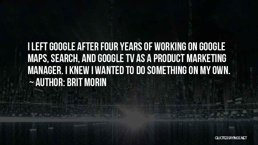 Brit Morin Quotes: I Left Google After Four Years Of Working On Google Maps, Search, And Google Tv As A Product Marketing Manager.