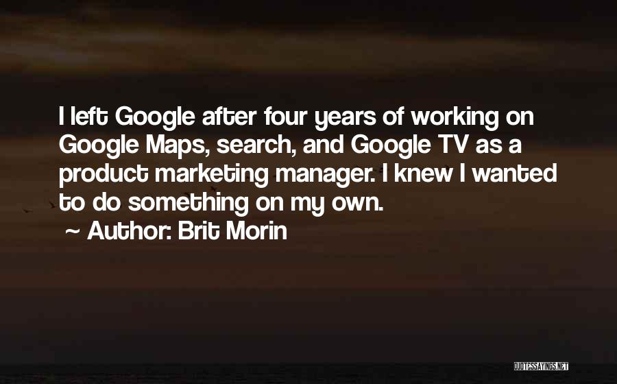 Brit Morin Quotes: I Left Google After Four Years Of Working On Google Maps, Search, And Google Tv As A Product Marketing Manager.