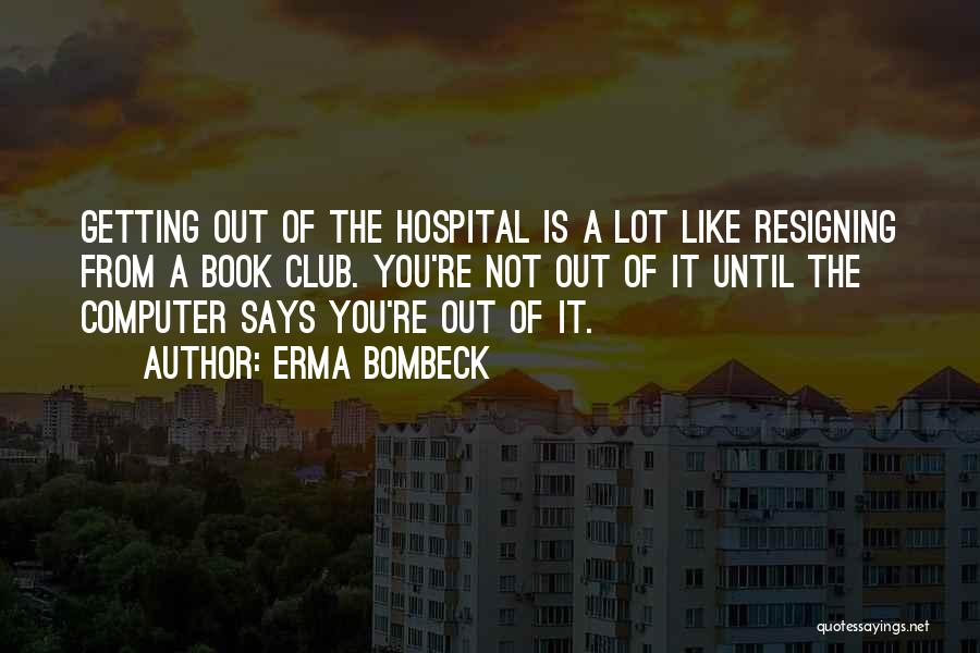 Erma Bombeck Quotes: Getting Out Of The Hospital Is A Lot Like Resigning From A Book Club. You're Not Out Of It Until