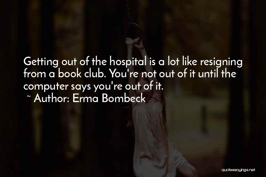 Erma Bombeck Quotes: Getting Out Of The Hospital Is A Lot Like Resigning From A Book Club. You're Not Out Of It Until