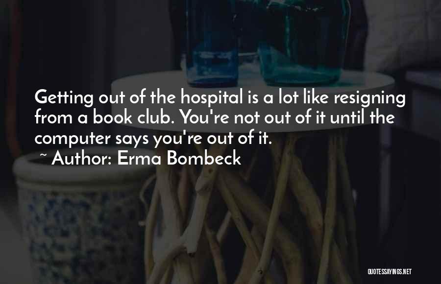 Erma Bombeck Quotes: Getting Out Of The Hospital Is A Lot Like Resigning From A Book Club. You're Not Out Of It Until