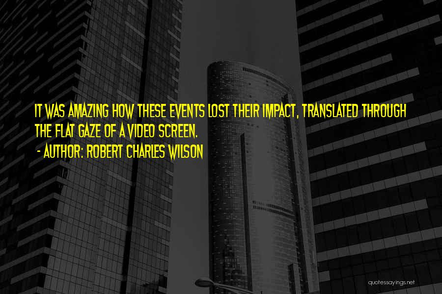 Robert Charles Wilson Quotes: It Was Amazing How These Events Lost Their Impact, Translated Through The Flat Gaze Of A Video Screen.