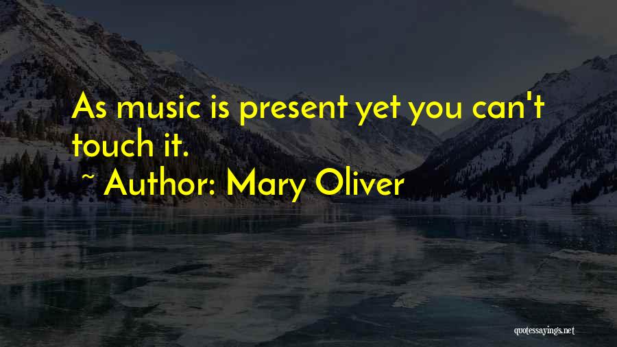 Mary Oliver Quotes: As Music Is Present Yet You Can't Touch It.