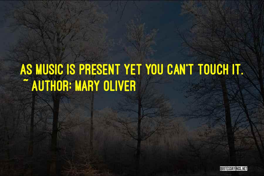Mary Oliver Quotes: As Music Is Present Yet You Can't Touch It.