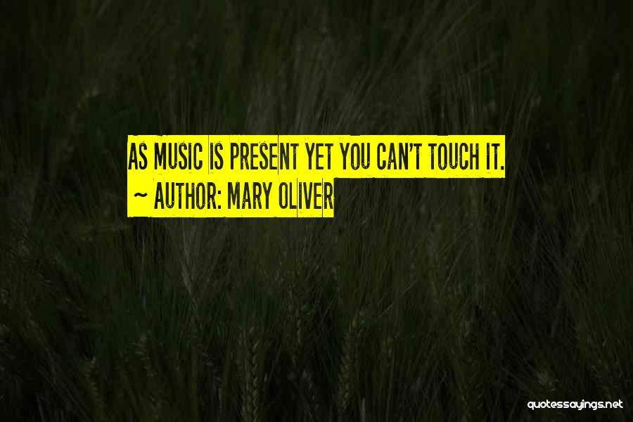Mary Oliver Quotes: As Music Is Present Yet You Can't Touch It.