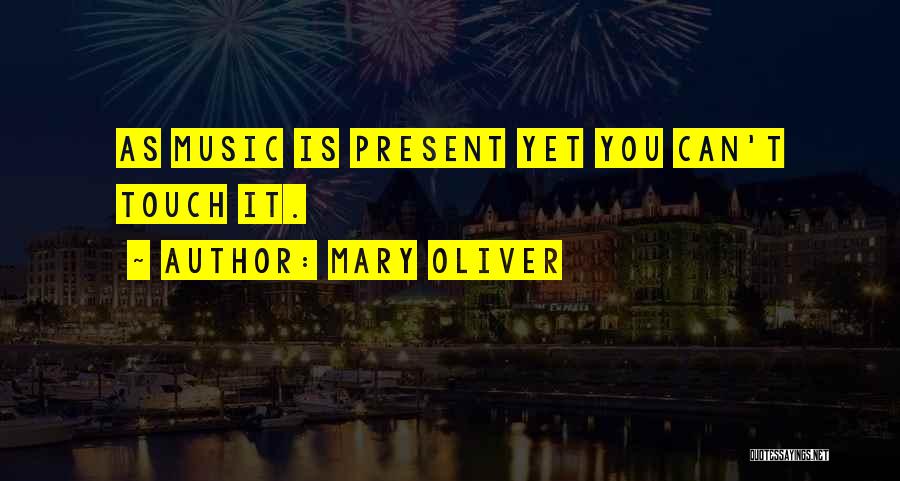 Mary Oliver Quotes: As Music Is Present Yet You Can't Touch It.
