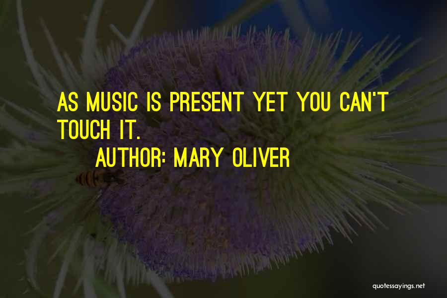 Mary Oliver Quotes: As Music Is Present Yet You Can't Touch It.
