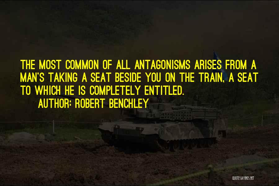 Robert Benchley Quotes: The Most Common Of All Antagonisms Arises From A Man's Taking A Seat Beside You On The Train, A Seat