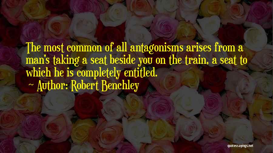 Robert Benchley Quotes: The Most Common Of All Antagonisms Arises From A Man's Taking A Seat Beside You On The Train, A Seat