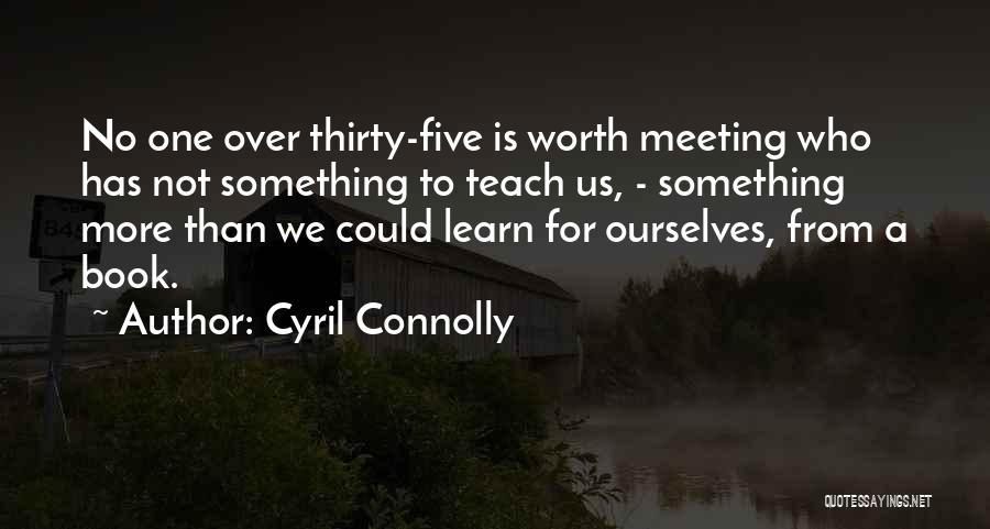Cyril Connolly Quotes: No One Over Thirty-five Is Worth Meeting Who Has Not Something To Teach Us, - Something More Than We Could