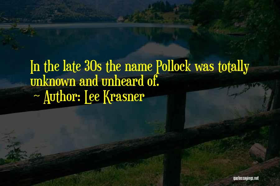 Lee Krasner Quotes: In The Late 30s The Name Pollock Was Totally Unknown And Unheard Of.