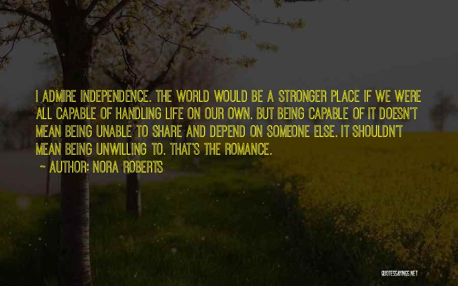 Nora Roberts Quotes: I Admire Independence. The World Would Be A Stronger Place If We Were All Capable Of Handling Life On Our