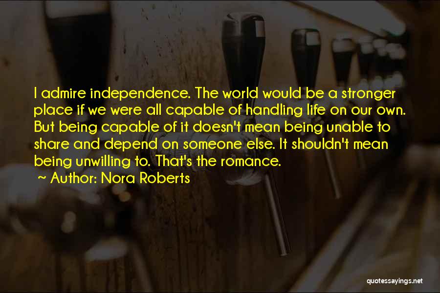 Nora Roberts Quotes: I Admire Independence. The World Would Be A Stronger Place If We Were All Capable Of Handling Life On Our