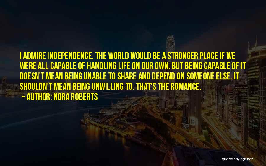 Nora Roberts Quotes: I Admire Independence. The World Would Be A Stronger Place If We Were All Capable Of Handling Life On Our