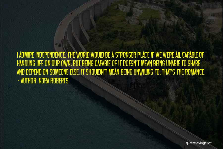 Nora Roberts Quotes: I Admire Independence. The World Would Be A Stronger Place If We Were All Capable Of Handling Life On Our