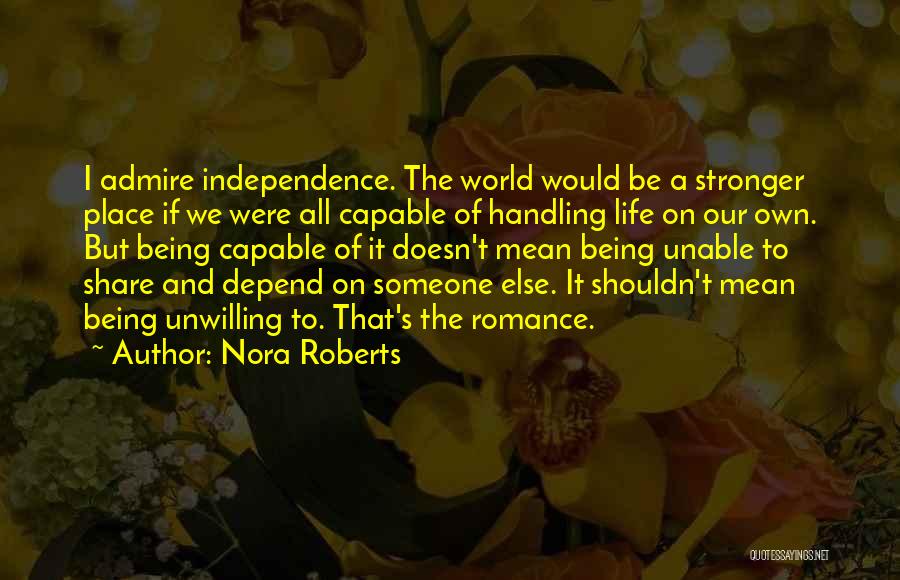Nora Roberts Quotes: I Admire Independence. The World Would Be A Stronger Place If We Were All Capable Of Handling Life On Our