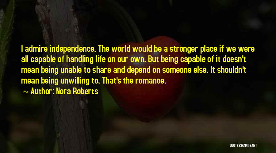 Nora Roberts Quotes: I Admire Independence. The World Would Be A Stronger Place If We Were All Capable Of Handling Life On Our