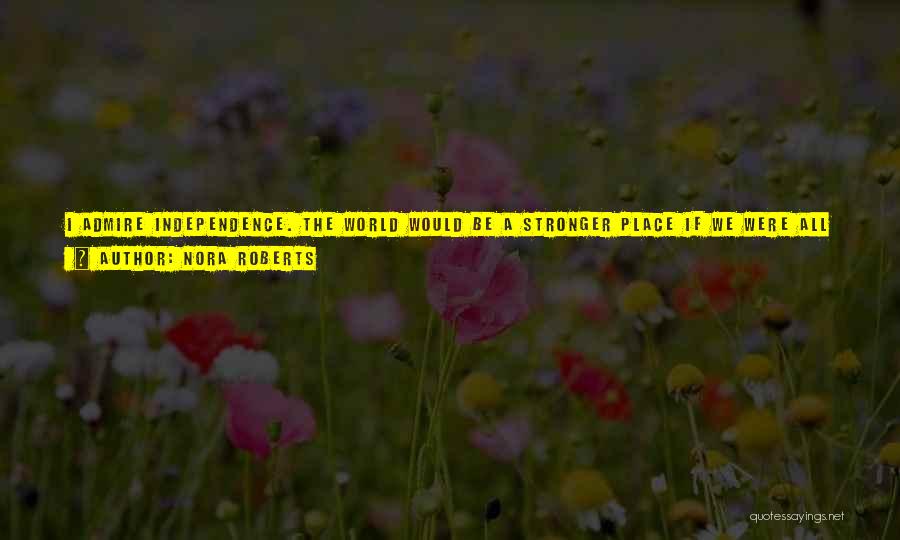 Nora Roberts Quotes: I Admire Independence. The World Would Be A Stronger Place If We Were All Capable Of Handling Life On Our