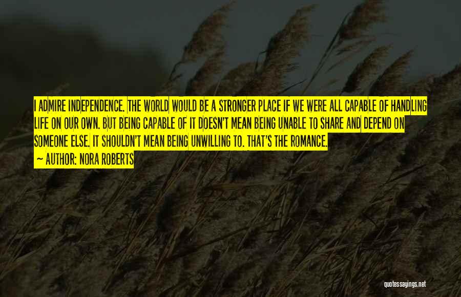 Nora Roberts Quotes: I Admire Independence. The World Would Be A Stronger Place If We Were All Capable Of Handling Life On Our