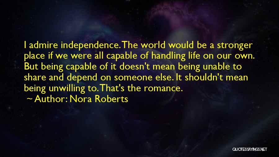 Nora Roberts Quotes: I Admire Independence. The World Would Be A Stronger Place If We Were All Capable Of Handling Life On Our