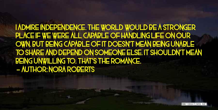 Nora Roberts Quotes: I Admire Independence. The World Would Be A Stronger Place If We Were All Capable Of Handling Life On Our