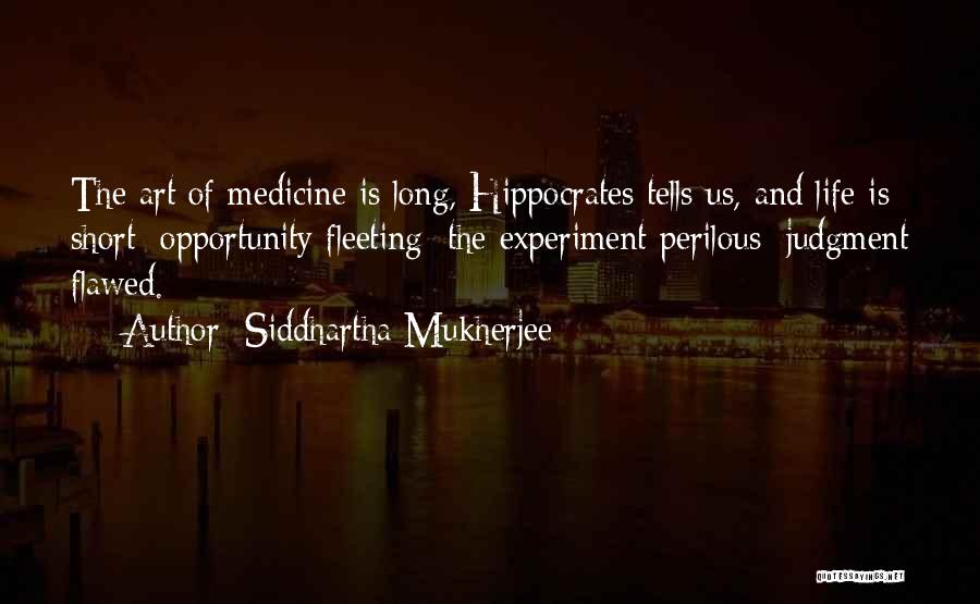 Siddhartha Mukherjee Quotes: The Art Of Medicine Is Long, Hippocrates Tells Us, And Life Is Short; Opportunity Fleeting; The Experiment Perilous; Judgment Flawed.