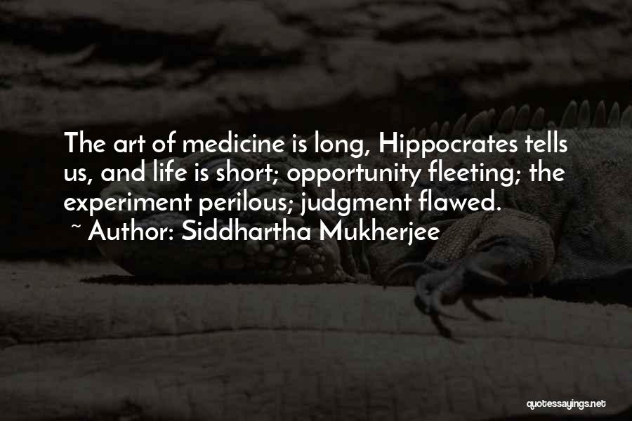 Siddhartha Mukherjee Quotes: The Art Of Medicine Is Long, Hippocrates Tells Us, And Life Is Short; Opportunity Fleeting; The Experiment Perilous; Judgment Flawed.