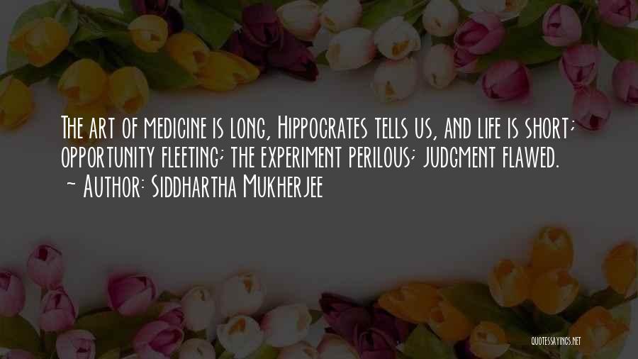 Siddhartha Mukherjee Quotes: The Art Of Medicine Is Long, Hippocrates Tells Us, And Life Is Short; Opportunity Fleeting; The Experiment Perilous; Judgment Flawed.