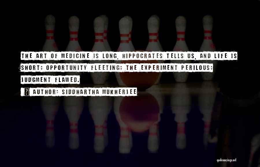 Siddhartha Mukherjee Quotes: The Art Of Medicine Is Long, Hippocrates Tells Us, And Life Is Short; Opportunity Fleeting; The Experiment Perilous; Judgment Flawed.