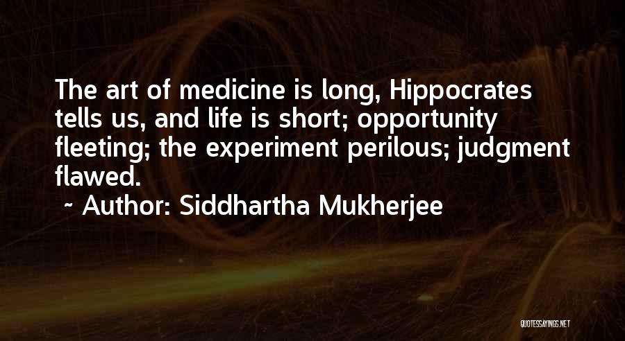 Siddhartha Mukherjee Quotes: The Art Of Medicine Is Long, Hippocrates Tells Us, And Life Is Short; Opportunity Fleeting; The Experiment Perilous; Judgment Flawed.