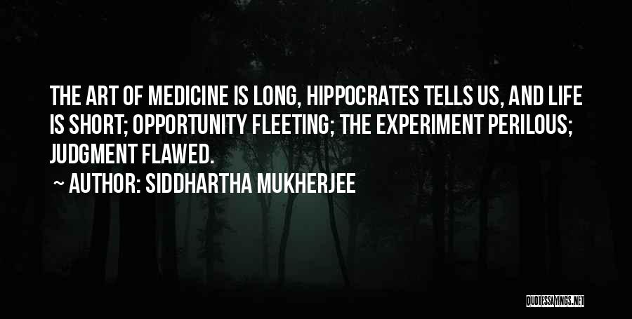 Siddhartha Mukherjee Quotes: The Art Of Medicine Is Long, Hippocrates Tells Us, And Life Is Short; Opportunity Fleeting; The Experiment Perilous; Judgment Flawed.