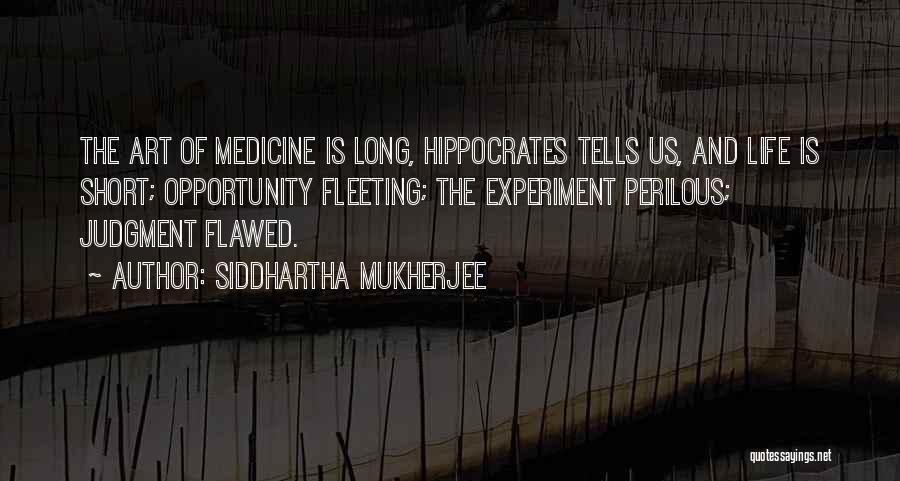 Siddhartha Mukherjee Quotes: The Art Of Medicine Is Long, Hippocrates Tells Us, And Life Is Short; Opportunity Fleeting; The Experiment Perilous; Judgment Flawed.