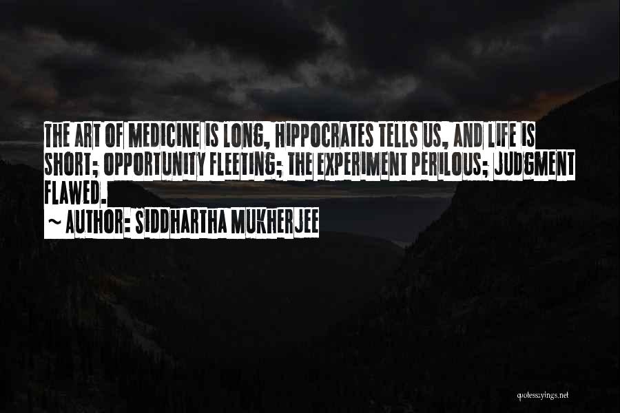 Siddhartha Mukherjee Quotes: The Art Of Medicine Is Long, Hippocrates Tells Us, And Life Is Short; Opportunity Fleeting; The Experiment Perilous; Judgment Flawed.