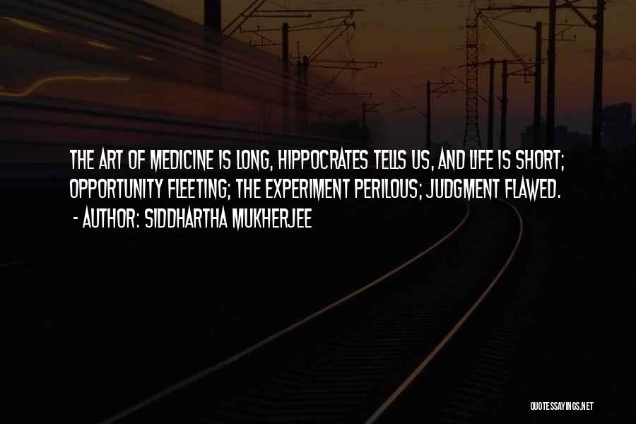 Siddhartha Mukherjee Quotes: The Art Of Medicine Is Long, Hippocrates Tells Us, And Life Is Short; Opportunity Fleeting; The Experiment Perilous; Judgment Flawed.