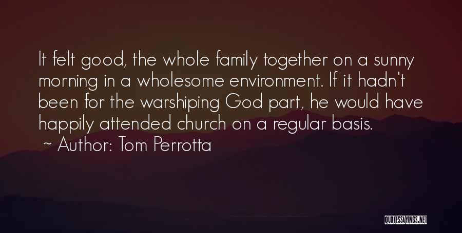 Tom Perrotta Quotes: It Felt Good, The Whole Family Together On A Sunny Morning In A Wholesome Environment. If It Hadn't Been For