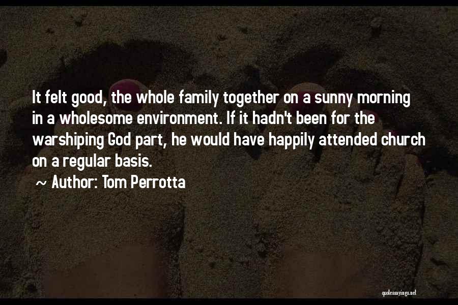 Tom Perrotta Quotes: It Felt Good, The Whole Family Together On A Sunny Morning In A Wholesome Environment. If It Hadn't Been For