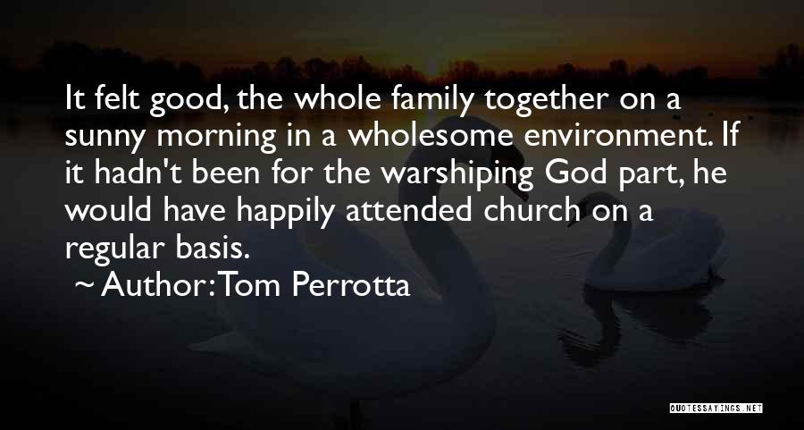 Tom Perrotta Quotes: It Felt Good, The Whole Family Together On A Sunny Morning In A Wholesome Environment. If It Hadn't Been For